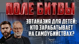 ЭВТАНАЗИЯ ДЛЯ ДЕТЕЙ: КТО ЗАРАБАТЫВАЕТ НА САМОУБИЙСТВАХ? / ПОЛЕ БИТВЫ