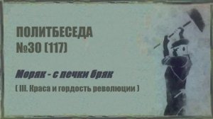 117. Политбеседа №30. Моряк – с печки бряк (III. Краса и гордость революции)