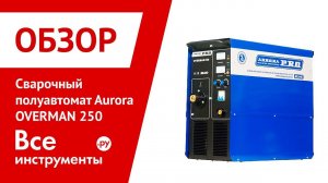 Обзор сварочного полуавтомата Aurora OVERMAN 250