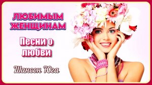 ЛЮБИМЫМ ЖЕНЩИНАМ – Песни о любви | Шансон Юга