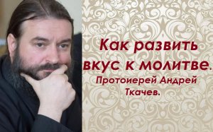 Как развить вкус к молитве. О молитвенном правиле. Протоиерей Андрей Ткачев.