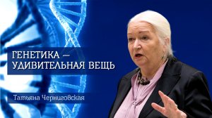 Генетика — удивительная вещь. Татьяна Черниговская