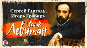 СЕРГЕЙ ГЛАГОЛЬ, ИГОРЬ ГРАБАРЬ «ИСААК ЛЕВИТАН». Аудиокнига. Читает Всеволод Кузнецов