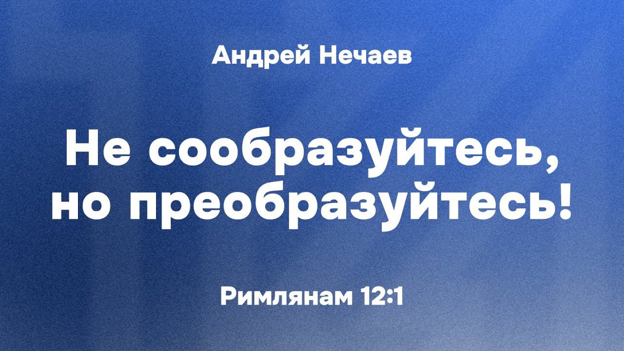 Андрей Нечаев «Не сообразуйтесь, но преобразуйтесь!»