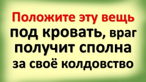 Положите эту вещь под кровать, враг получит сполна за своё колдовство, отдайте врага на суд Божий