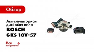 Обзор: Аккумуляторная циркулярная пила Bosch GKS 18V 57