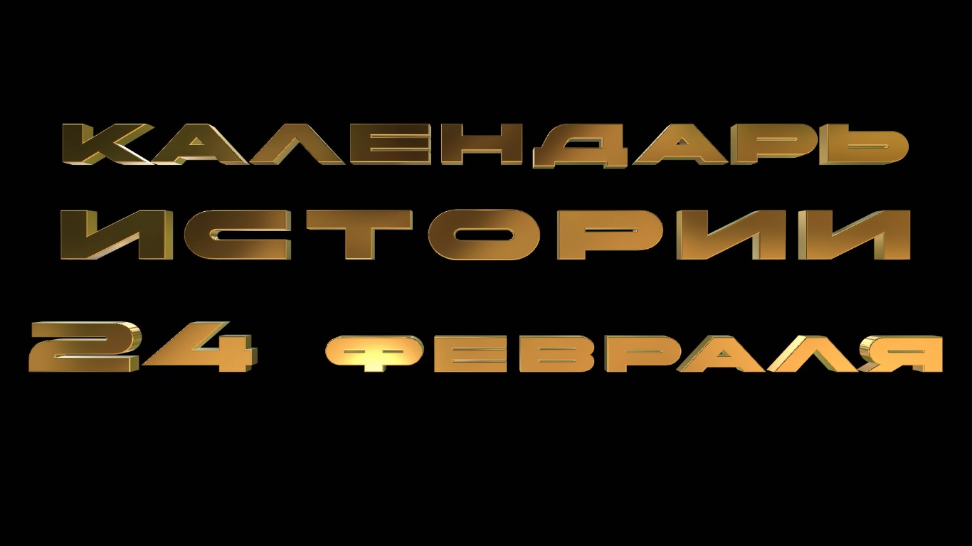 КАЛЕНДАРЬ ИСТОРИИ 24 ФЕВРАЛЯ