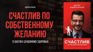 Счастлив по собственному желанию | Андрей Курпатов - аудиокнига, краткое содержание ключевых идей