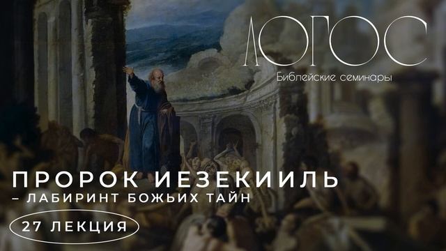 Библейский семинар ЛОГОС "Пророк Иезекиль - лабиринт Божьих тайн" смотреть онлайн