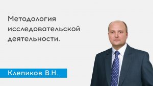 Методология исследовательской деятельности. Ведущий Клепиков В.Н.