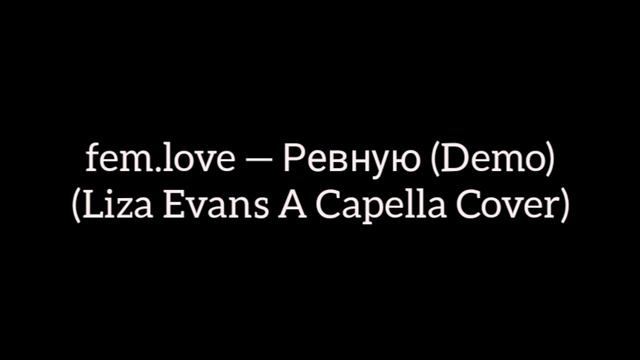 fem.love — Ревную (Demo) (Liza Evans A Capella Cover) смотреть онлайн