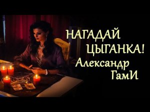 Нагадай цыганка! - Александр ГамИ