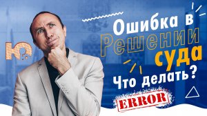 КАК ИСПРАВИТЬ ОШИБКУ В РЕШЕНИИ СУДА? Что делать? Юрист для исправления ошибки в решении суда?