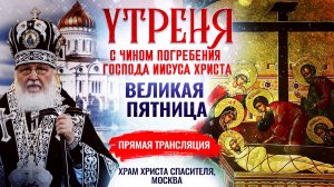 УТРЕНЯ С ЧИНОМ ПОГРЕБЕНИЯ ГОСПОДА ИИСУСА ХРИСТА. ВЕЛИКАЯ ПЯТНИЦА