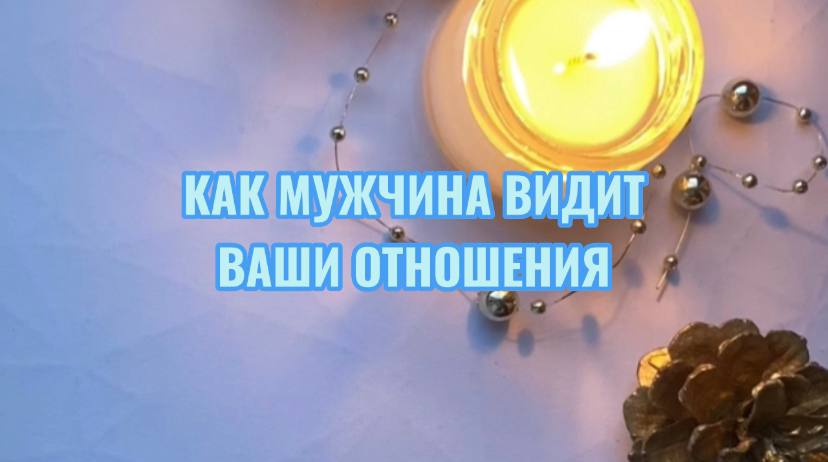 КАК МУЖЧИНА ВИДИТ ВАШИ ОТНОШЕНИЯ?