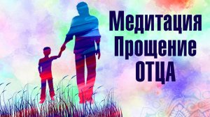 Сильнейшая Медитация Прощения Отца. Освобождение НА ВСЕХ УРОВНЯХ. Гармонизация отношений с отцом
