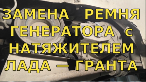 Замена РЕМЕНЬ ГЕНЕРАТОРА с НАТЯЖИТЕЛЕМ на автомобиле ЛАДА — ГРАНТА и КАЛИНА-2.