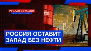 Россия оставит Запад без нефти (Руслан Осташко)
