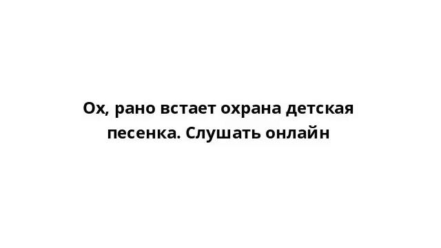 Ох, рано встает охрана детская песенка. Слушать онлайн смотреть онлайн