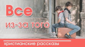 "Всё из-за того" | интересный рассказ  для детей |  Детские христианские рассказы