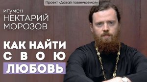 Игумен Нектарий Морозов: Как найти свою любовь