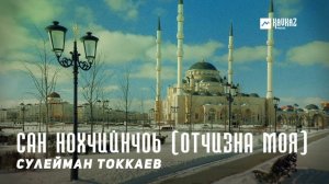Сулейман Токкаев - Сан Нохчийнчоь (Отчизна моя) | KAVKAZ MUSIC CHECHNYA