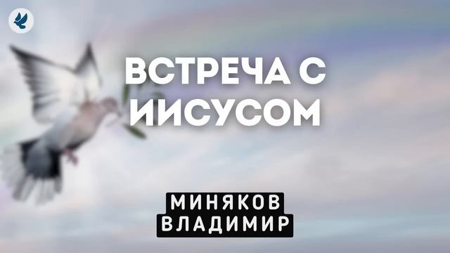 Встреча с Иисусом. Миняков В.Д. Проповедь МСЦ ЕХБ смотреть онлайн