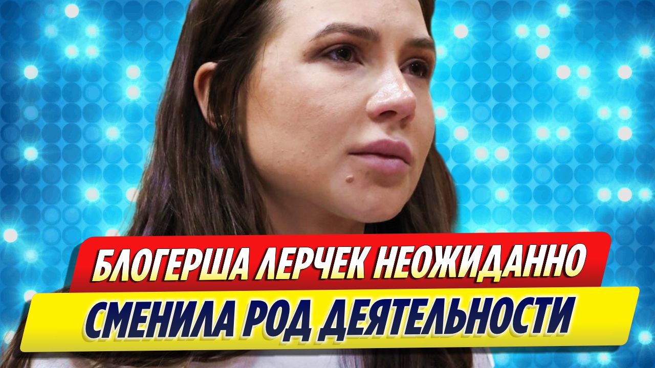Блогер Лерчек неожиданно сменила род деятельности