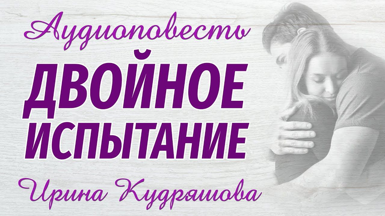 ДВОЙНОЕ ИСПЫТАНИЕ. Новая аудиоповесть. Ирина Кудряшова. Аудиокниги смотреть онлайн