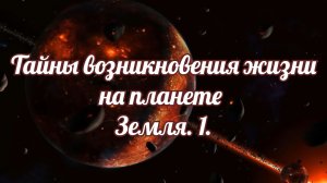 Тайны возникновения жизни на планете Земля. 1.