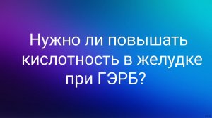 Нужно ли повышать кислотность в желудке при ГЭРБ?