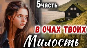 5 Часть✅МИЛОСТЬ В ОЧАХ ТВОИХ Очень интересный рассказ -  Христианский Рассказ