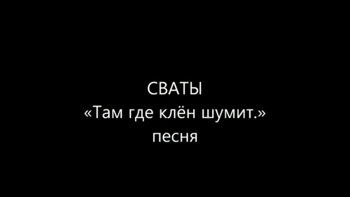СВАТЫ. песня «Там где клён шумит.» смотреть онлайн