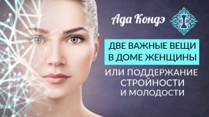 ДВЕ ВАЖНЫЕ ВЕЩИ В ДОМЕ ЖЕНЩИНЫ. Стройность, молодость и красота. Ада Кондэ