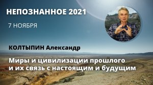 Миры и цивилизации прошлого и их связь с настоящим и будущим. Александр КОЛТЫПИН | НЕПОЗНАННОЕ.2021