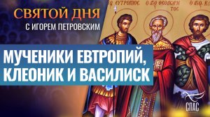 МУЧЕНИКИ ЕВТРОПИЙ, КЛЕОНИК И ВАСИЛИСК / СВЯТОЙ ДНЯ