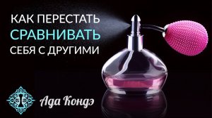 УВЕРЕННОСТЬ В СЕБЕ. ГУБИТЕЛЬНАЯ ПРИВЫЧКА СРАВНИВАТЬ СЕБЯ. Ада Кондэ