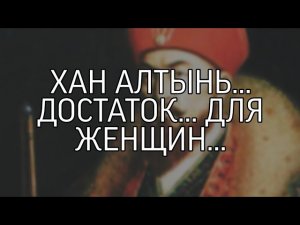 ХАН АЛТЫНЬ... ДОСТАТОК... ДЛЯ ЖЕНЩИН...