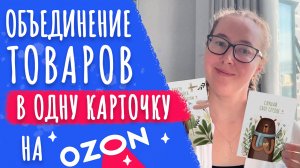Как объединить товары в одну общую карточку на Озон. Расширяю ассортимент товаров в своем магазине.