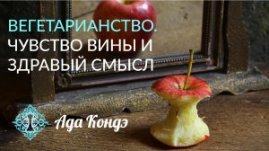 ВЕГЕТАРИАНСТВО. Чувство вины и здравый смысл. Ада Кондэ