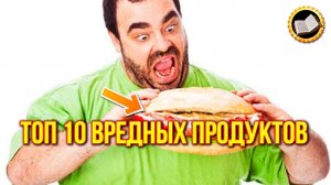 Топ 10 самых вредных продуктов в питании человека