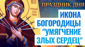 ИКОНА БОГОРОДИЦЫ "УМЯГЧЕНИЕ ЗЛЫХ СЕРДЕЦ". ПРАЗДНИК ДНЯ
