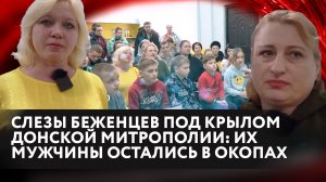 СЛЕЗЫ БЕЖЕНЦЕВ ПОД КРЫЛОМ ДОНСКОЙ МИТРОПОЛИИ: ИХ МУЖЧИНЫ ОСТАЛИСЬ В ОКОПАХ