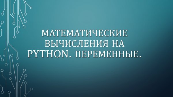 МАТЕМАТИЧЕСКИЕ ВЫЧИСЛЕНИЯ НА PYTHON. ПЕРЕМЕННЫЕ.
