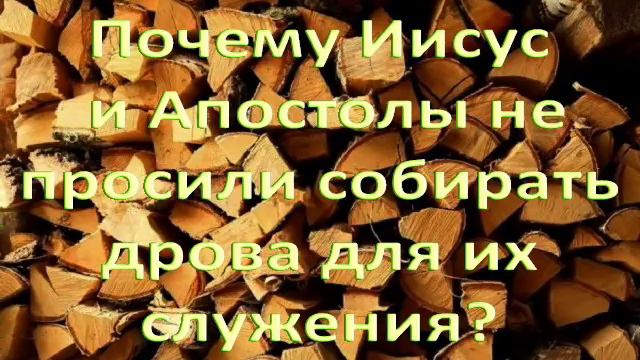 Почему Иисус и Апостолы не просили собирать дрова для их служения
