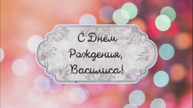 С Днем Рождения, Василиса! Видео поздравление, музыкальная открытка для Василисы! Скачать бесплатно! смотреть онлайн