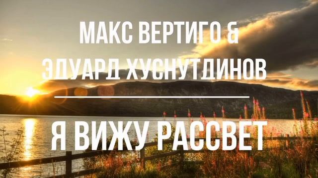 Я ВИЖУ РАССВЕТ—МАКС ВЕРТИГО & ЭДУАРД ХУСТУНДИНОВ смотреть онлайн