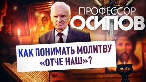 ПРОФЕССОР ОСИПОВ: КАК ПОНИМАТЬ МОЛИТВУ «ОТЧЕ НАШ»?