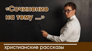 «Сочинение на тему ...» - ИНТЕРЕСНЫЙ ХРИСТИАНСКИЙ РАССКАЗ | Христианские рассказы