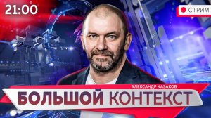 Большой контекст [Александр Казаков. СТРИМ] 18.08.2024